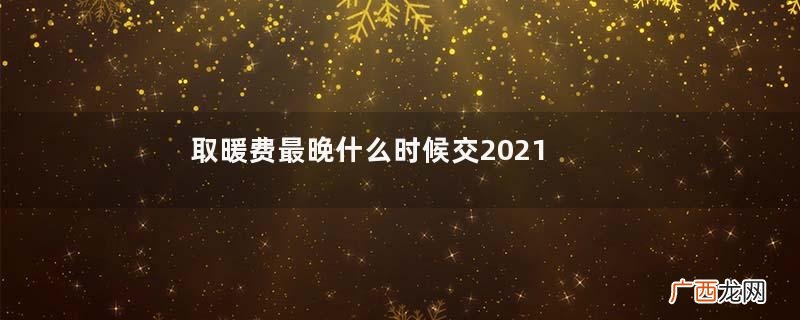 取暖费最晚什么时候交2021供暖费多少钱一平米