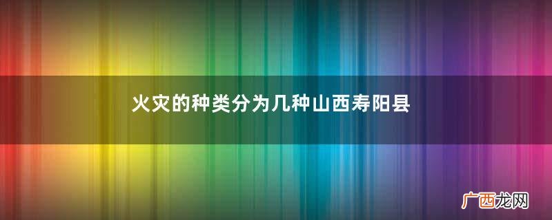 火灾的种类分为几种山西寿阳县6日凌晨发生一起火灾