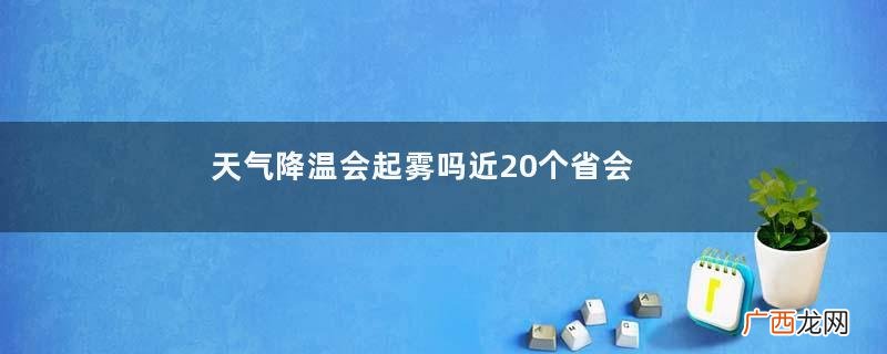 天气降温会起雾吗近20个省会级城市气温将创新低