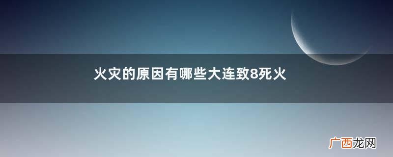 火灾的原因有哪些大连致8死火灾事故原因查明