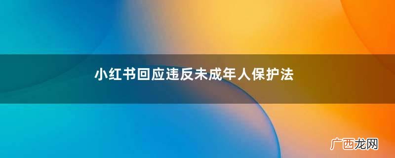 小红书回应违反未成年人保护法被罚小红书有什么用处呢