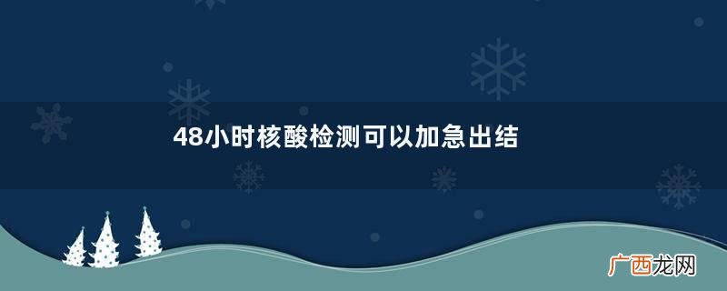 48小时核酸检测可以加急出结果嘛核酸检测加急最快多长时间