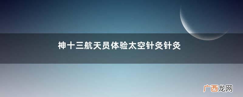 神十三航天员体验太空针灸针灸的好处和坏处