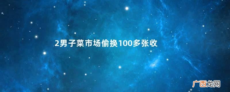 2男子菜市场偷换100多张收款码偷换二维码是诈骗还是盗窃