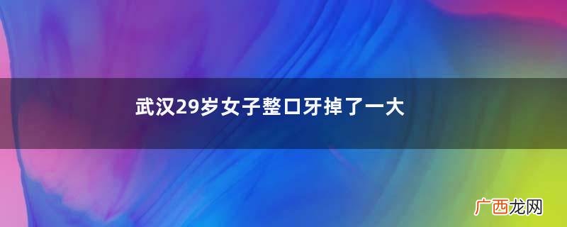 武汉29岁女子整口牙掉了一大半怎样有效保护牙齿健康