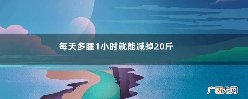 每天多睡1小时就能减掉20斤充足的睡眠有什么好处