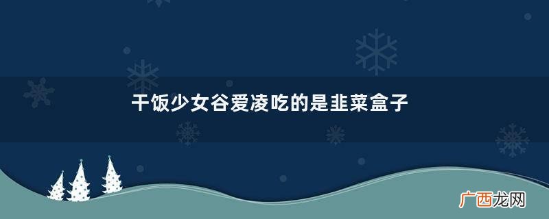 干饭少女谷爱凌吃的是韭菜盒子韭菜盒子是哪个地区的传统小吃