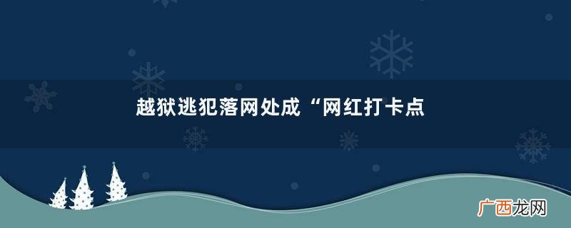 越狱逃犯落网处成“网红打卡点”网红打卡点是什么意思