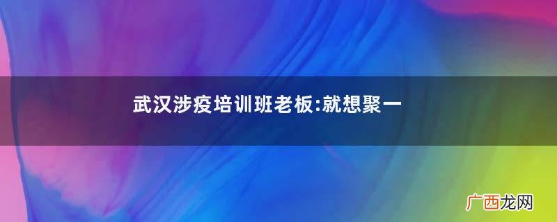 武汉涉疫培训班老板:就想聚一聚疫情聚集性活动是指多少人