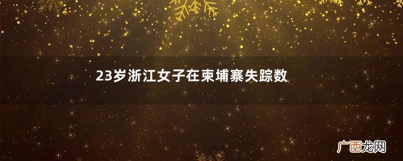 23岁浙江女子在柬埔寨失踪数日国外失踪多久可以报警