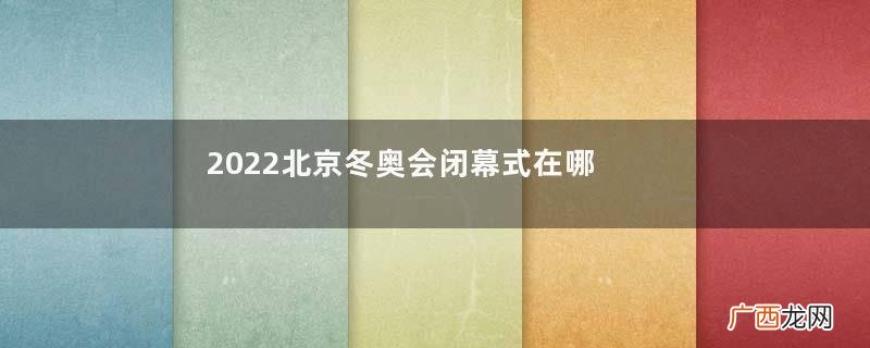2022北京冬奥会闭幕式在哪里看冬奥会闭幕式在哪个场馆举行