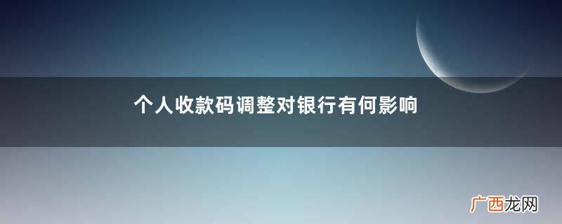 个人收款码调整对银行有何影响个人收款码一天可以收多少钱