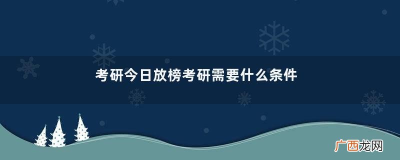 考研今日放榜考研需要什么条件和学历