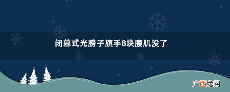 闭幕式光膀子旗手8块腹肌没了8块腹肌需要多长时间
