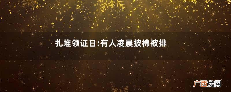 扎堆领证日:有人凌晨披棉被排队领证要提前多久预约