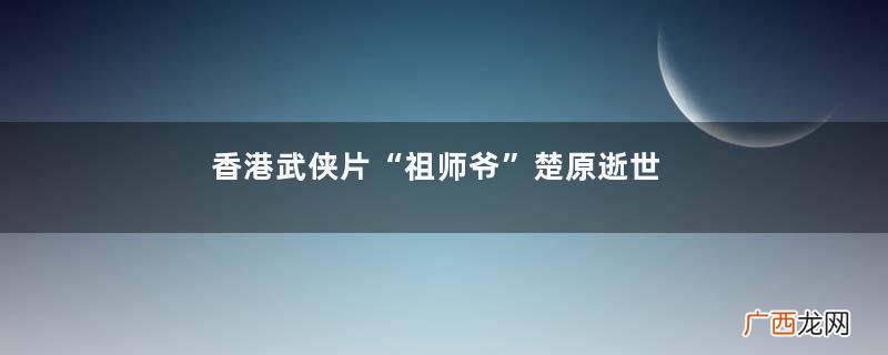 香港武侠片“祖师爷”楚原逝世武侠片是什么意思