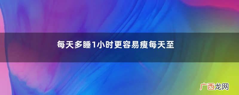 每天多睡1小时更容易瘦每天至少要睡几个小时