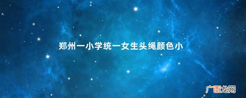 郑州一小学统一女生头绳颜色小学教师资格证报名条件是什么
