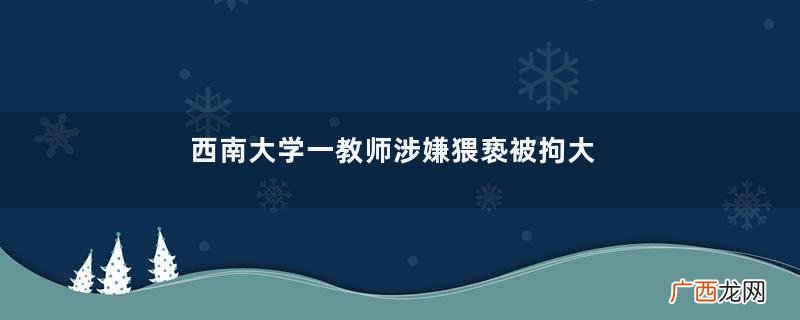 西南大学一教师涉嫌猥亵被拘大学教师需要什么学历