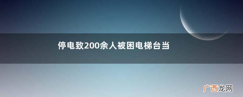 停电致200余人被困电梯台当局致歉电梯困人应急处理方案