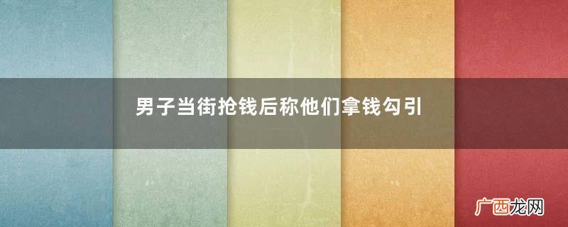 男子当街抢钱后称他们拿钱勾引我抢劫多少钱可以判刑