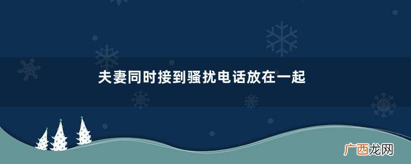 夫妻同时接到骚扰电话放在一起骚扰电话太多怎么解决