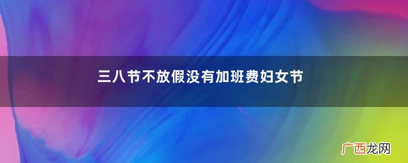 三八节不放假没有加班费妇女节放假不