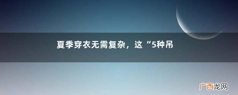 夏季穿衣无需复杂，这“5种吊带衫”的搭配值得模仿，气质又有范