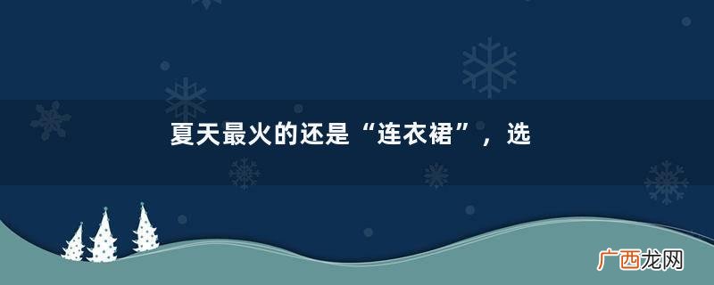 夏天最火的还是“连衣裙”，选这5种款式就够了，每1款都时尚优雅
