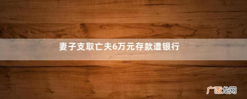 妻子支取亡夫6万元存款遭银行拒绝银行取钱多少万以上要预约