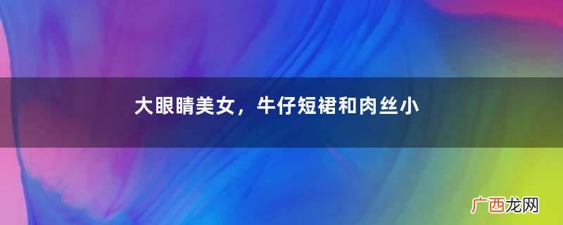 大眼睛美女，牛仔短裙和肉丝小白鞋搭配，简单又不失小性感的美
