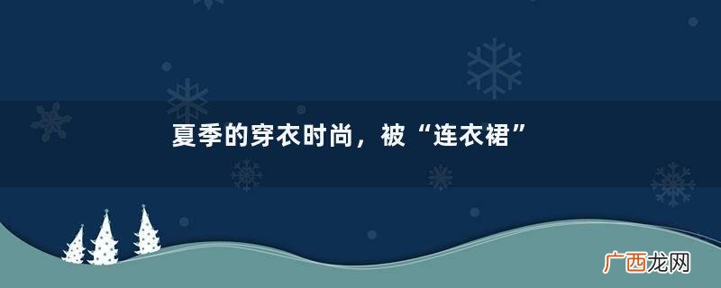 夏季的穿衣时尚，被“连衣裙”承包了，学博主这样穿，优雅又好看