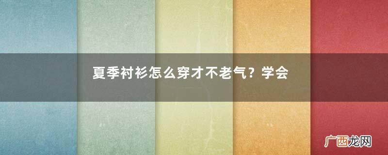 夏季衬衫怎么穿才不老气？学会博主这3个搭配技巧，美出新高度