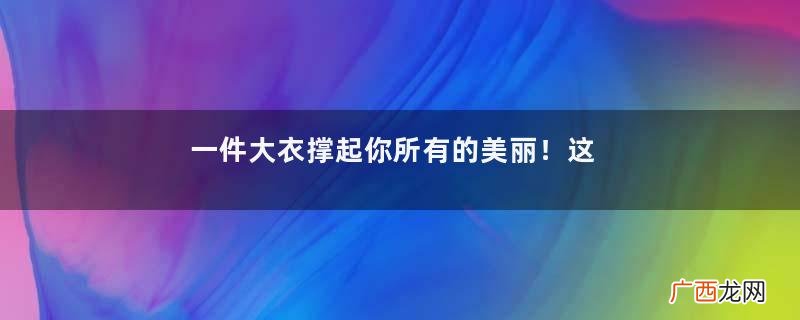 一件大衣撑起你所有的美丽！这几套搭配，让你随随便便穿出高级感
