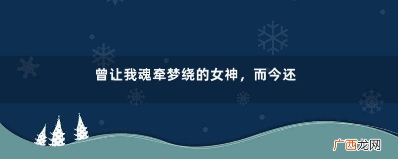 曾让我魂牵梦绕的女神，而今还是风彩依旧