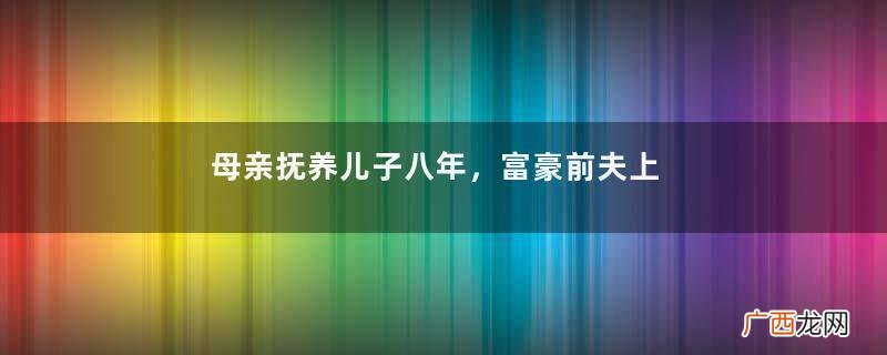 母亲抚养儿子八年，富豪前夫上门夺子，儿子：我愿过有钱人的生活