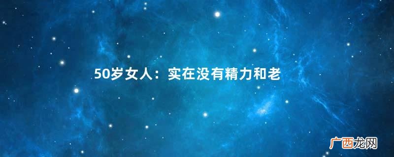 50岁女人：实在没有精力和老伴同房，他就闹着要离婚，真的好无奈