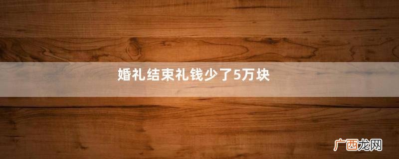 婚礼结束礼钱少了5万块，我问老婆她说不知道，我说报警她招了