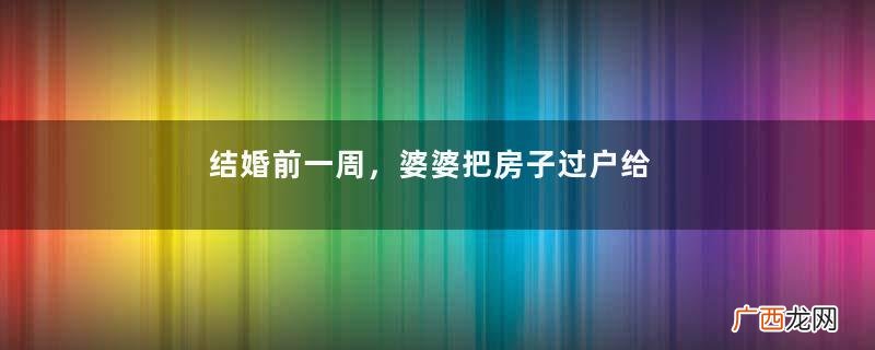 结婚前一周，婆婆把房子过户给前儿媳，没等办婚礼我就直接离了