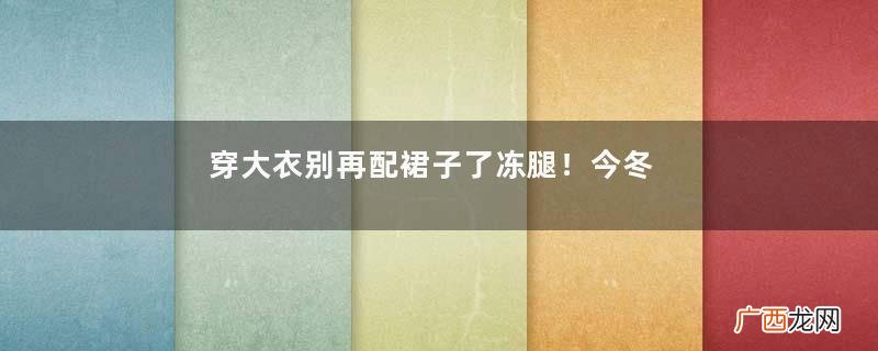 穿大衣别再配裙子了冻腿!今冬明星们都在这么穿,时髦又保暖