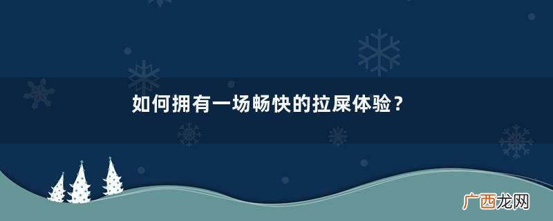 如何拥有一场畅快的拉屎体验？｜便秘救星