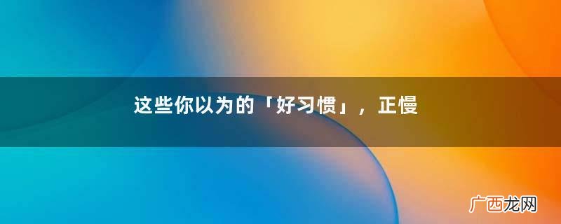 这些你以为的「好习惯」，正慢慢毁掉你