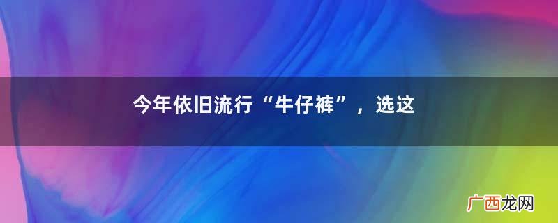 今年依旧流行“牛仔裤”，选这5条就够了，每一条都显瘦、显高