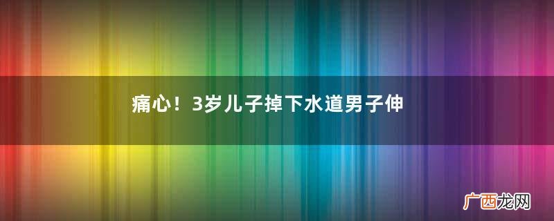 痛心！3岁儿子掉下水道男子伸手去救,就是够不着,看着儿子被冲走