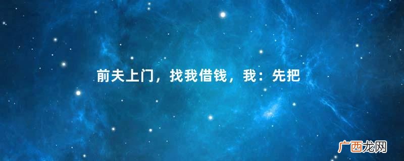 前夫上门，找我借钱，我：先把上次借的钱还了