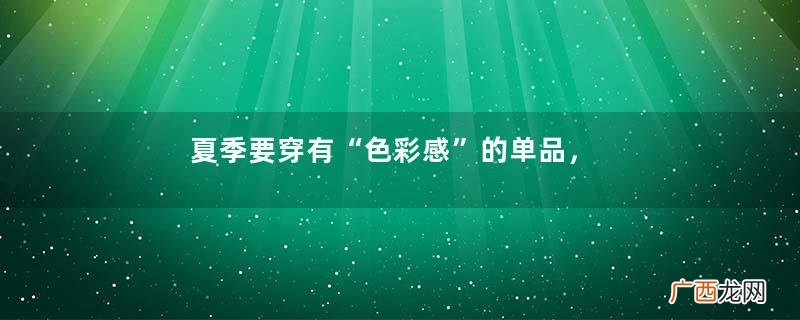 夏季要穿有“色彩感”的单品，显白、显嫩有气质，高级感扑面而来