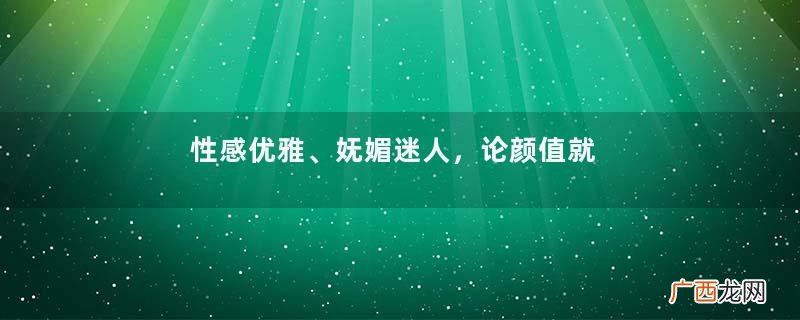 性感优雅、妩媚迷人，论颜值就服这位美人