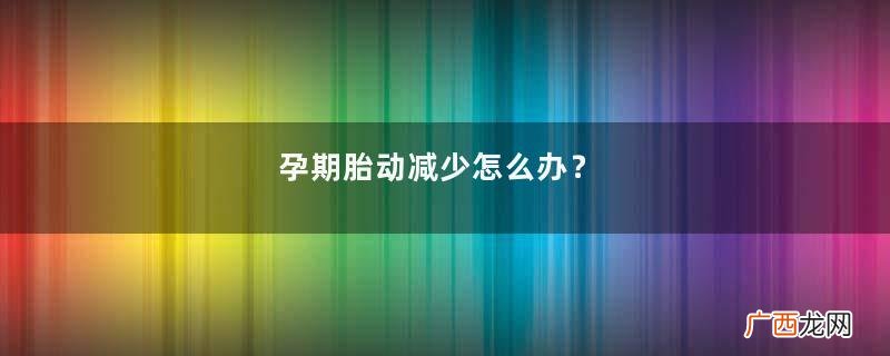 孕期胎动减少怎么办？