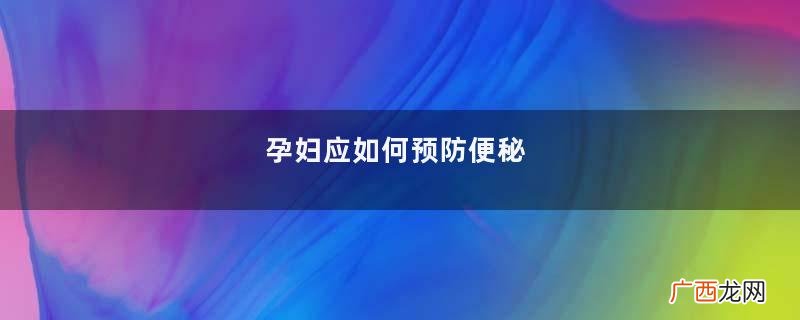 孕妇应如何预防便秘