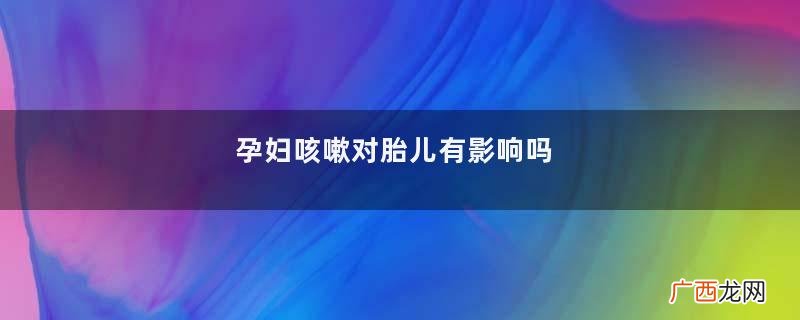 孕妇咳嗽对胎儿有影响吗